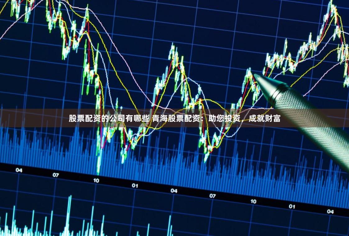 股票配资的公司有哪些 青海股票配资：助您投资，成就财富