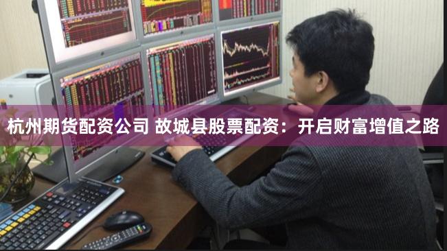 杭州期货配资公司 故城县股票配资:开启财富增值之路