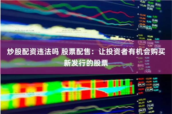 炒股配资违法吗 股票配售:让投资者有机会购买新发行的股票