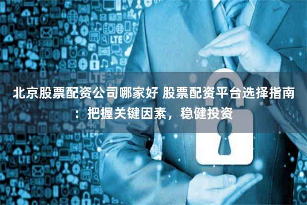 北京股票配资公司哪家好 股票配资平台选择指南：把握关键因素，稳健投资