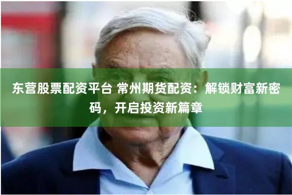 东营股票配资平台 常州期货配资:解锁财富新密码,开启投资新篇章