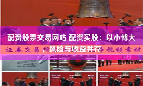 配资股票交易网站 配资买股:以小博大,风险与收益并存