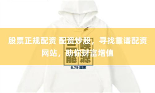 股票正规配资 配资炒股,寻找靠谱配资网站,助你财富增值