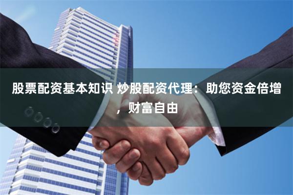 股票配资基本知识 炒股配资代理:助您资金倍增,财富自由