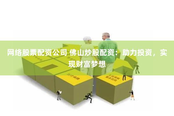 网络股票配资公司 佛山炒股配资：助力投资，实现财富梦想