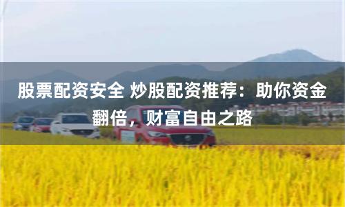 股票配资安全 炒股配资推荐:助你资金翻倍,财富自由之路