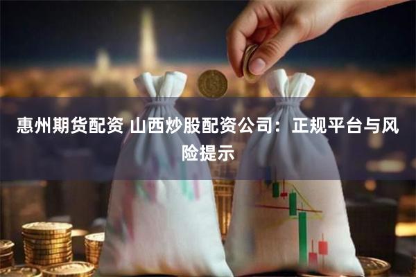 惠州期货配资 山西炒股配资公司：正规平台与风险提示