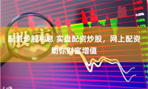 配资炒股利息 实盘配资炒股,网上配资助你财富增值