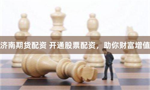 济南期货配资 开通股票配资,助你财富增值
