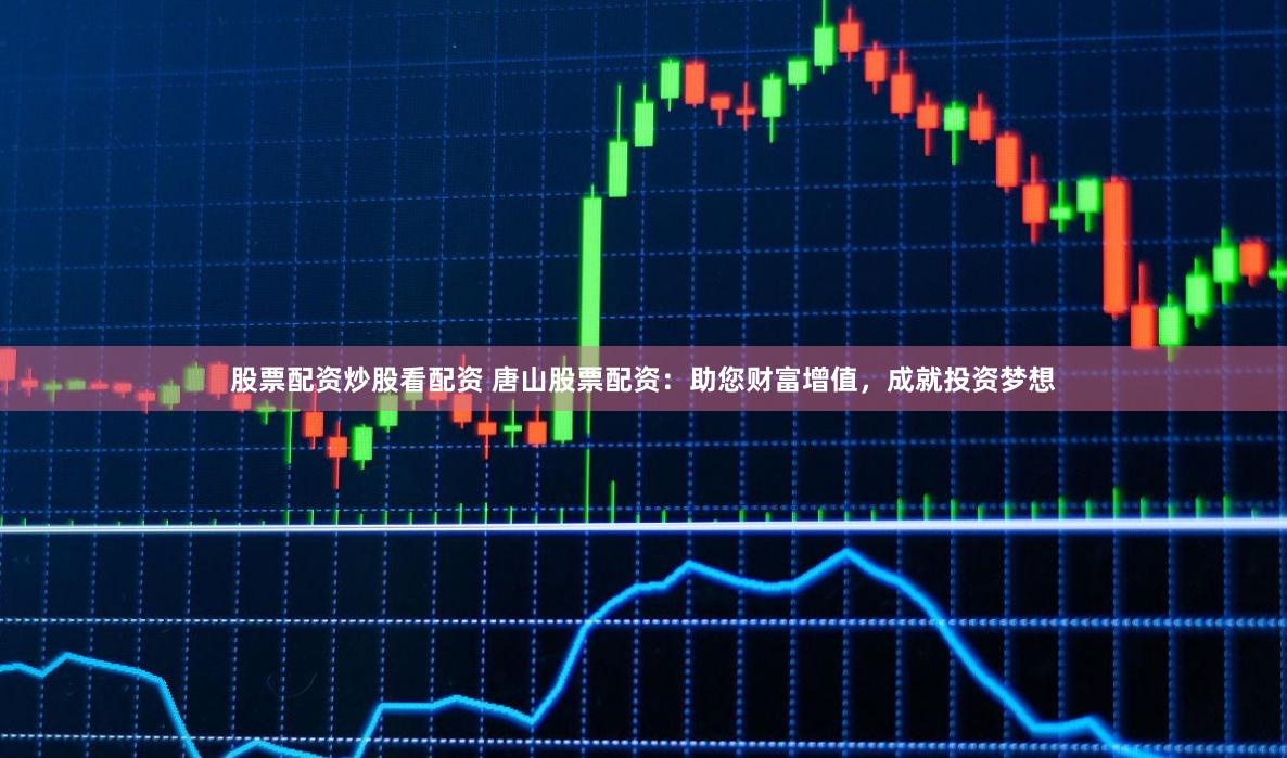 股票配资炒股看配资 唐山股票配资：助您财富增值，成就投资梦想