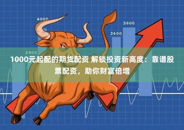 1000元起配的期货配资 解锁投资新高度:靠谱股票配资,助你财富倍增