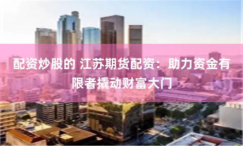配资炒股的 江苏期货配资:助力资金有限者撬动财富大门