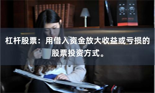 杠杆股票：用借入资金放大收益或亏损的股票投资方式。