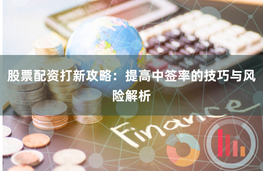 股票配资打新攻略：提高中签率的技巧与风险解析