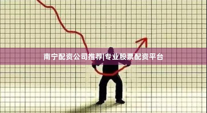 南宁配资公司推荐|专业股票配资平台