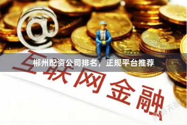 郴州配资公司排名,正规平台推荐