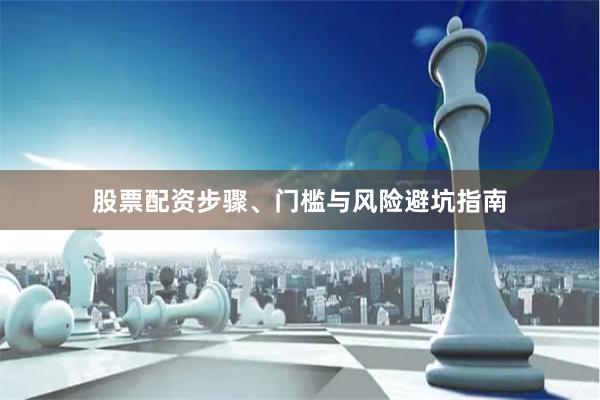股票配资步骤、门槛与风险避坑指南