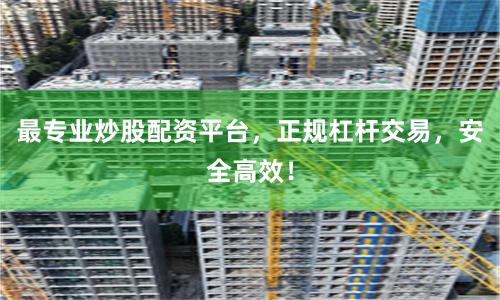 最专业炒股配资平台，正规杠杆交易，安全高效！
