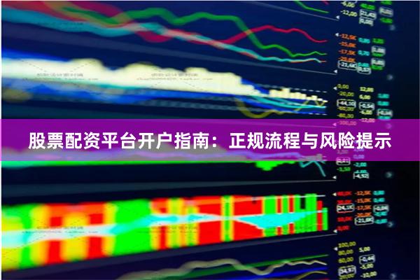 股票配资平台开户指南：正规流程与风险提示
