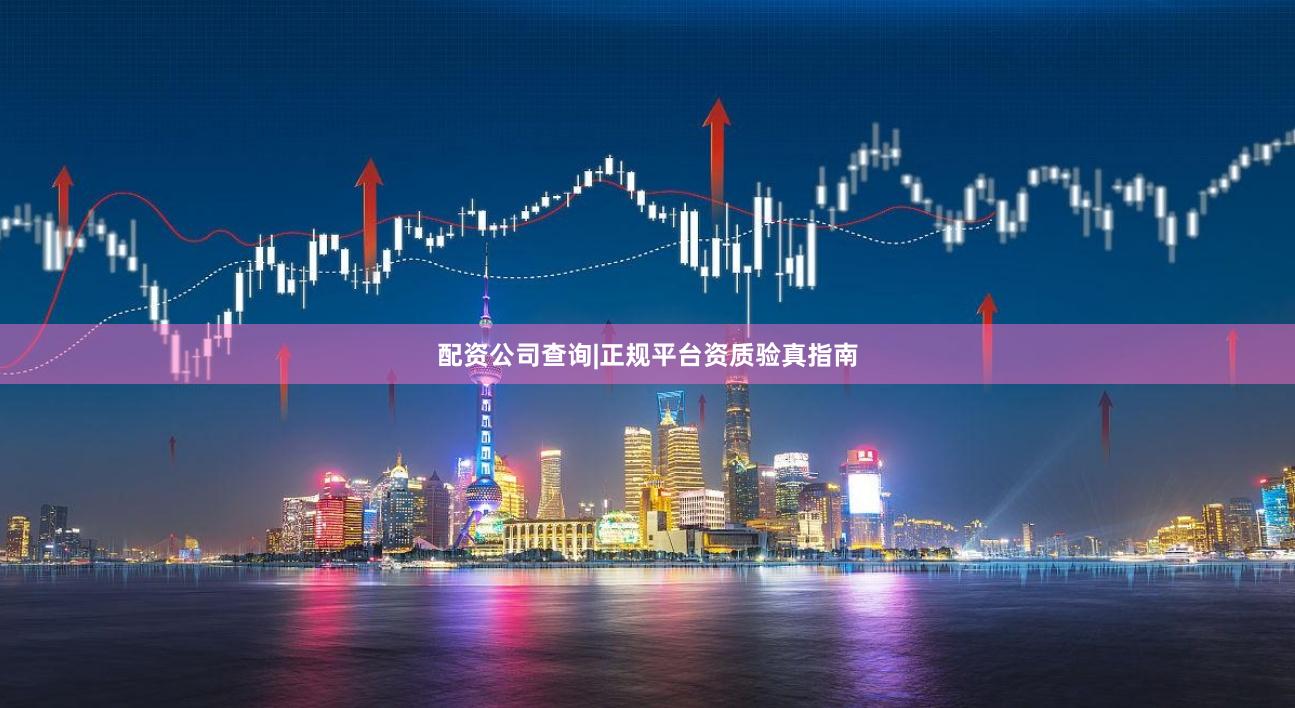 配资公司查询|正规平台资质验真指南