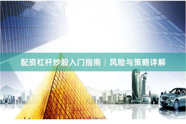配资杠杆炒股入门指南│风险与策略详解