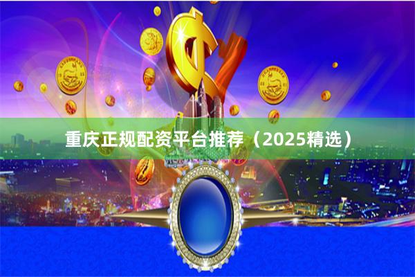 重庆正规配资平台推荐（2025精选）