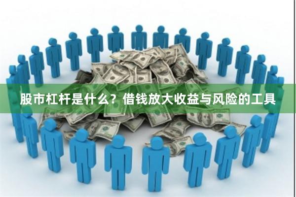 股市杠杆是什么？借钱放大收益与风险的工具