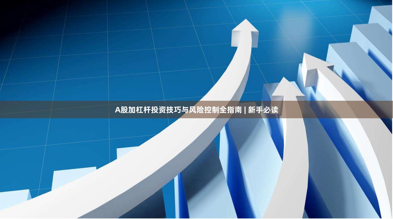 A股加杠杆投资技巧与风险控制全指南 | 新手必读