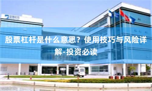 股票杠杆是什么意思？使用技巧与风险详解-投资必读