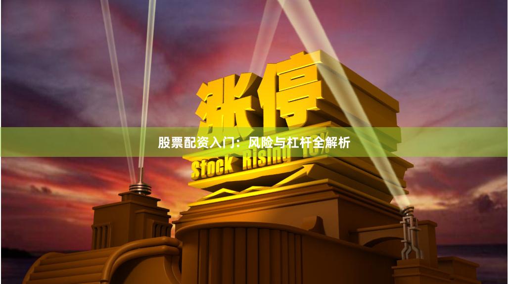 股票配资入门：风险与杠杆全解析