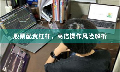 股票配资杠杆，高倍操作风险解析
