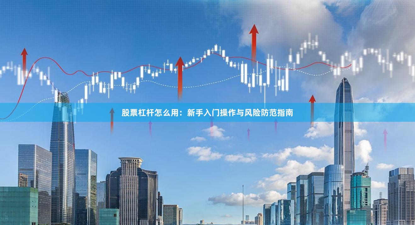 股票杠杆怎么用：新手入门操作与风险防范指南