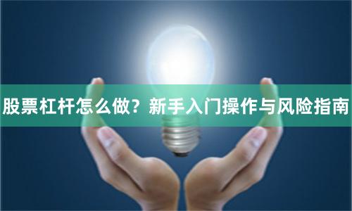 股票杠杆怎么做？新手入门操作与风险指南