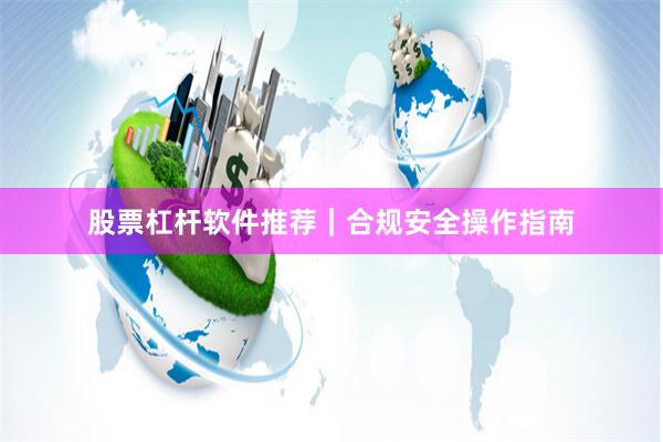 股票杠杆软件推荐｜合规安全操作指南