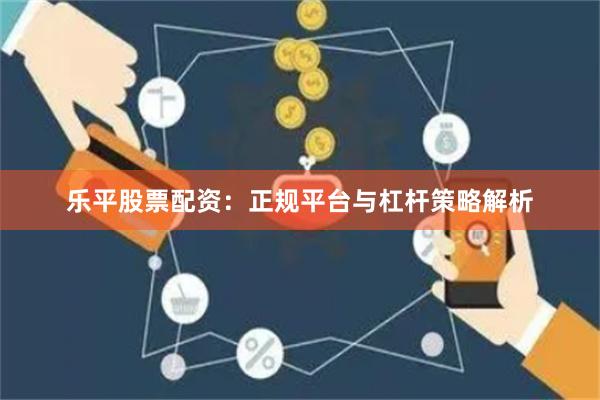 乐平股票配资：正规平台与杠杆策略解析