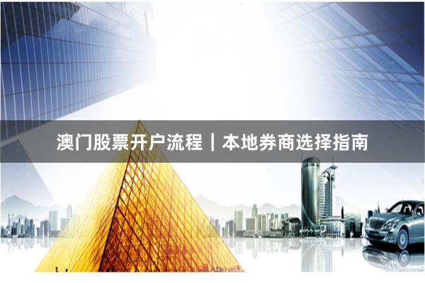 澳门股票开户流程｜本地券商选择指南