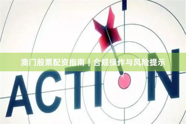 澳门股票配资指南｜合规操作与风险提示