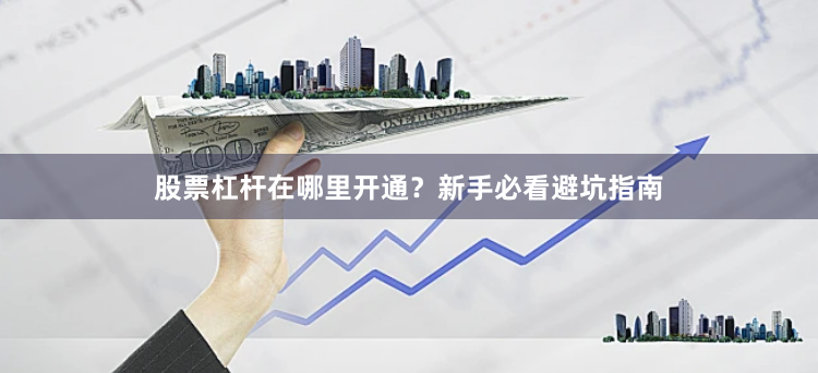 股票杠杆在哪里开通？新手必看避坑指南