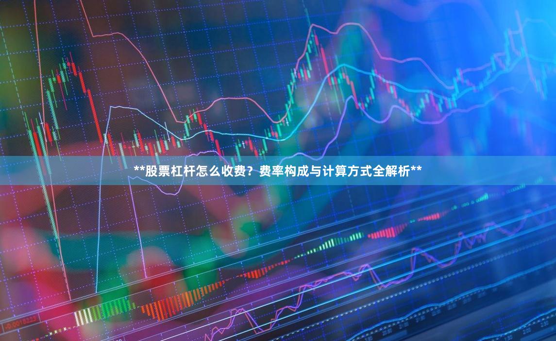 **股票杠杆怎么收费？费率构成与计算方式全解析**