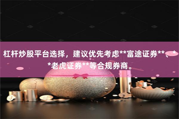 杠杆炒股平台选择，建议优先考虑**富途证券**、**老虎证券**等合规券商。