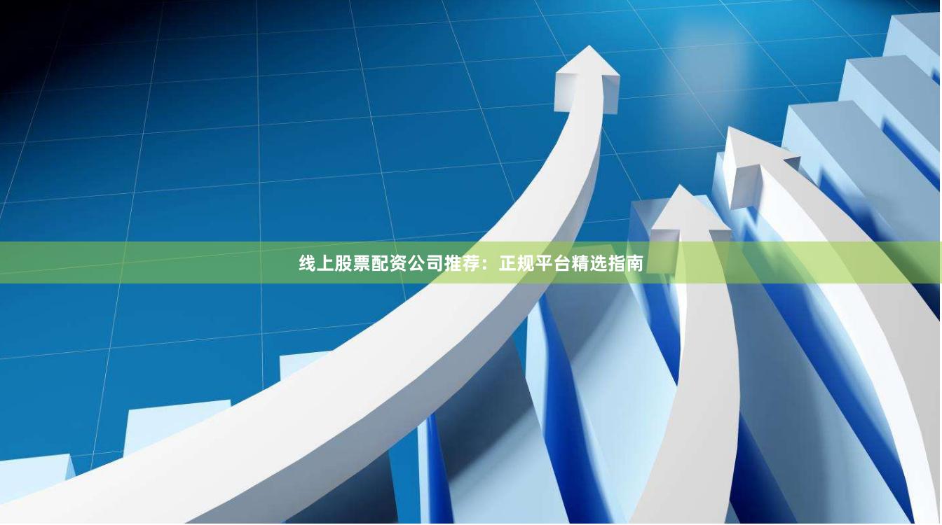 线上股票配资公司推荐：正规平台精选指南