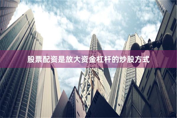 股票配资是放大资金杠杆的炒股方式
