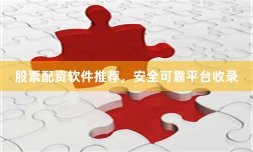 股票配资软件推荐，安全可靠平台收录