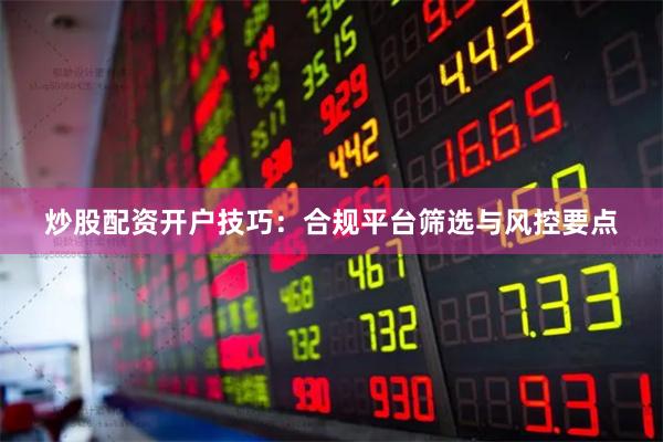 炒股配资开户技巧：合规平台筛选与风控要点