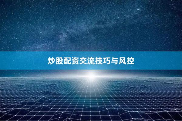 炒股配资交流技巧与风控