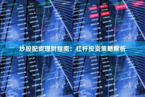 炒股配资理财指南：杠杆投资策略解析