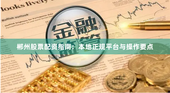 郴州股票配资指南：本地正规平台与操作要点