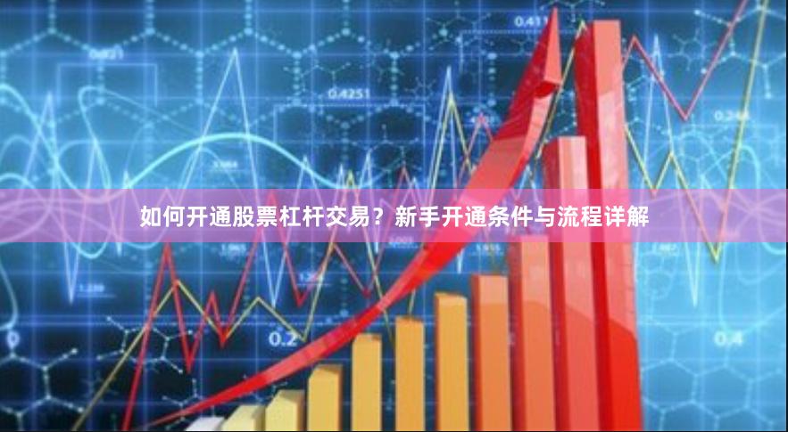 如何开通股票杠杆交易？新手开通条件与流程详解