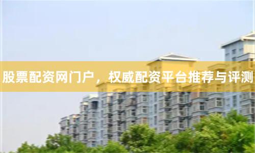 股票配资网门户，权威配资平台推荐与评测