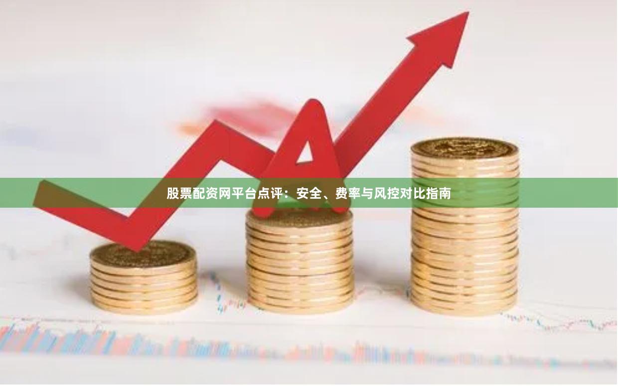 股票配资网平台点评：安全、费率与风控对比指南